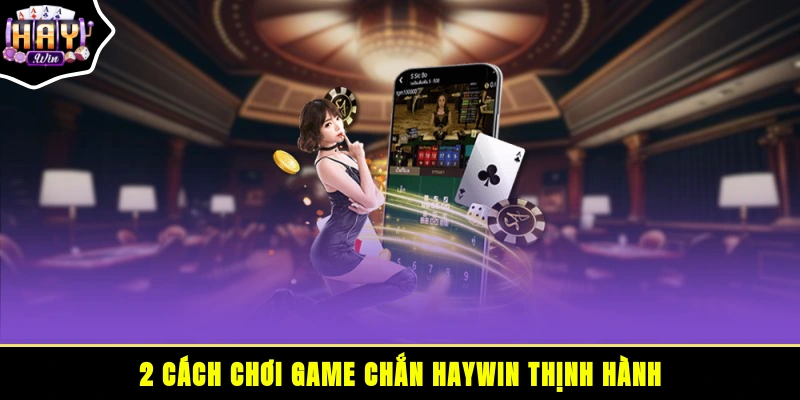 2 cách chơi game chắn HAYWIN thịnh hành