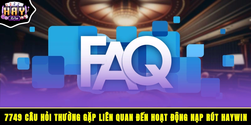 7749 câu hỏi thường gặp liên quan đến hoạt động nạp rút HAYWIN
