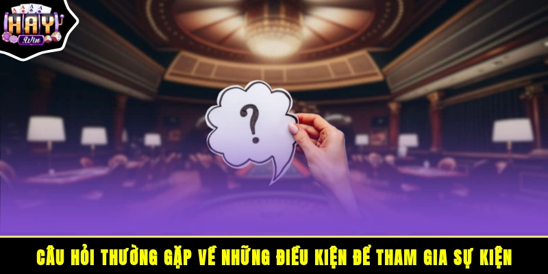 Câu hỏi thường gặp về những điều kiện để tham gia sự kiện