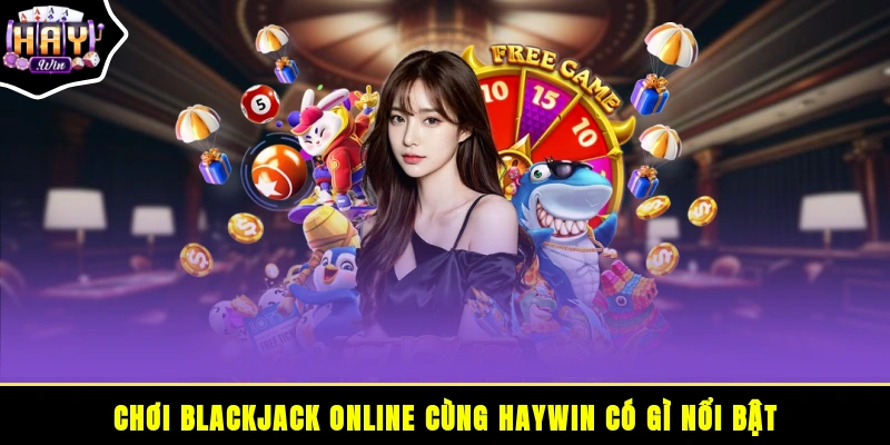 Chơi Blackjack online cùng HAYWIN có gì nổi bật