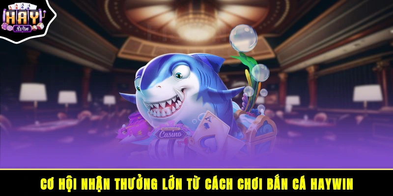 Cơ hội nhận thưởng lớn từ cách chơi bắn cá HAYWIN