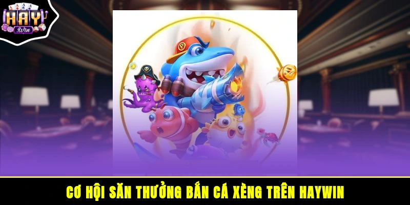Cơ hội săn thưởng bắn cá xèng trên HAYWIN