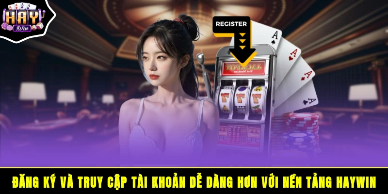 Đăng ký và truy cập tài khoản dễ dàng hơn với nền tảng HAYWIN