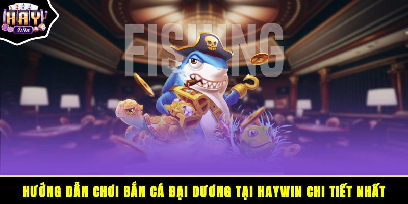 Hướng dẫn chơi bắn cá đại dương tại HAYWIN chi tiết nhất