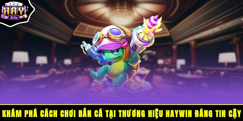 Khám phá cách chơi bắn cá tại thương hiệu HAYWIN đáng tin cậy