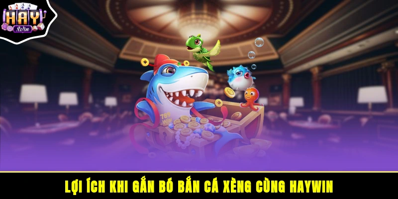 Lợi ích khi gắn bó bắn cá xèng cùng HAYWIN