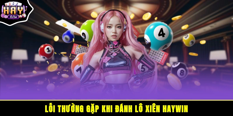 Lỗi thường gặp khi đánh lô xiên HAYWIN